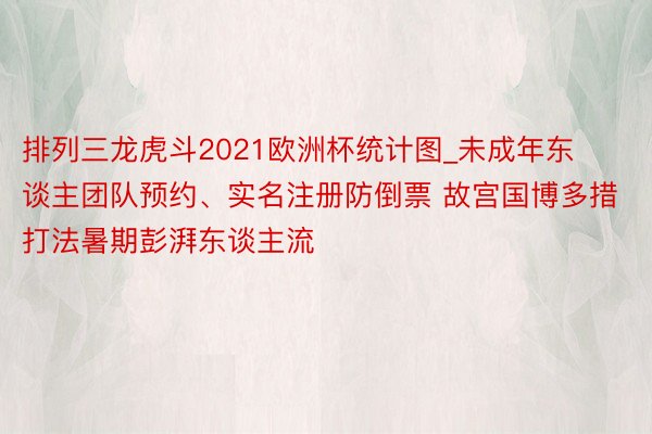 排列三龙虎斗2021欧洲杯统计图_未成年东谈主团队预约、实名注册防倒票 故宫国博多措打法暑期彭湃东谈主流