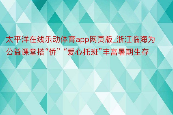 太平洋在线乐动体育app网页版_浙江临海为公益课堂搭“侨” “爱心托班”丰富暑期生存