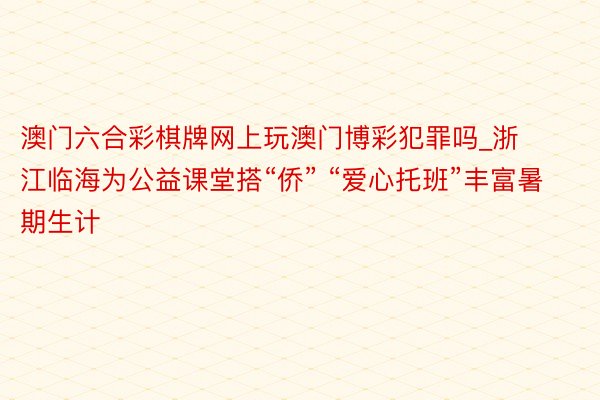 澳门六合彩棋牌网上玩澳门博彩犯罪吗_浙江临海为公益课堂搭“侨” “爱心托班”丰富暑期生计