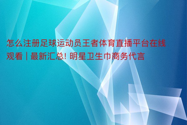 怎么注册足球运动员王者体育直播平台在线观看 | 最新汇总! 明星卫生巾商务代言