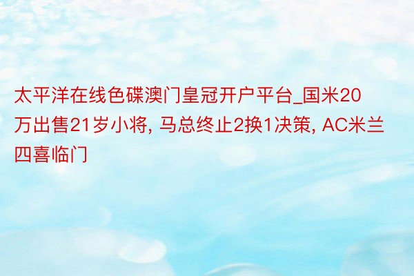 太平洋在线色碟澳门皇冠开户平台_国米20万出售21岁小将, 马总终止2换1决策, AC米兰四喜临门