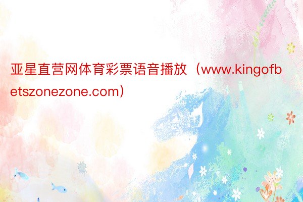 亚星直营网体育彩票语音播放（www.kingofbetszonezone.com）
