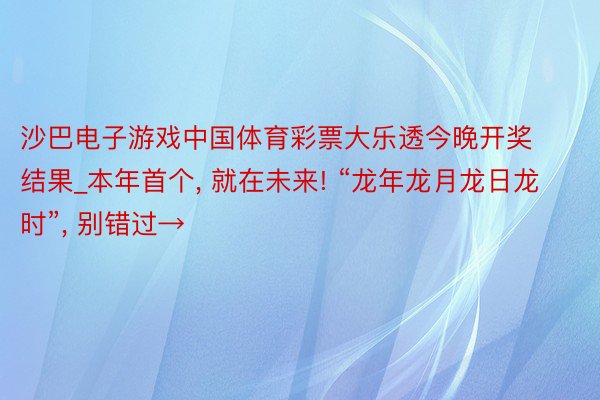 沙巴电子游戏中国体育彩票大乐透今晚开奖结果_本年首个, 就在未来! “龙年龙月龙日龙时”, 别错过→