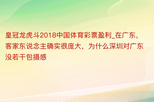 皇冠龙虎斗2018中国体育彩票盈利_在广东，客家东说念主确实很庞大，为什么深圳对广东没若干包摄感