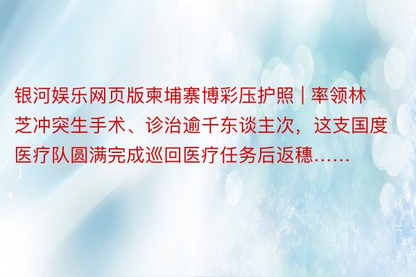 银河娱乐网页版柬埔寨博彩压护照 | 率领林芝冲突生手术、诊治逾千东谈主次，这支国度医疗队圆满完成巡回医疗任务后返穗……