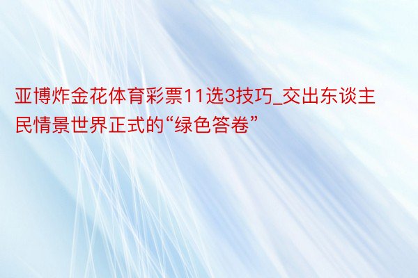 亚博炸金花体育彩票11选3技巧_交出东谈主民情景世界正式的“绿色答卷”