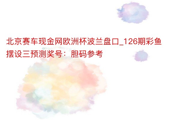 北京赛车现金网欧洲杯波兰盘口_126期彩鱼摆设三预测奖号：胆码参考