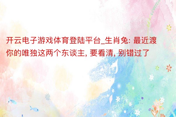 开云电子游戏体育登陆平台_生肖兔: 最近渡你的唯独这两个东谈主, 要看清, 别错过了