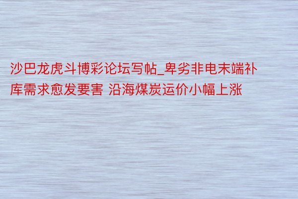 沙巴龙虎斗博彩论坛写帖_卑劣非电末端补库需求愈发要害 沿海煤炭运价小幅上涨