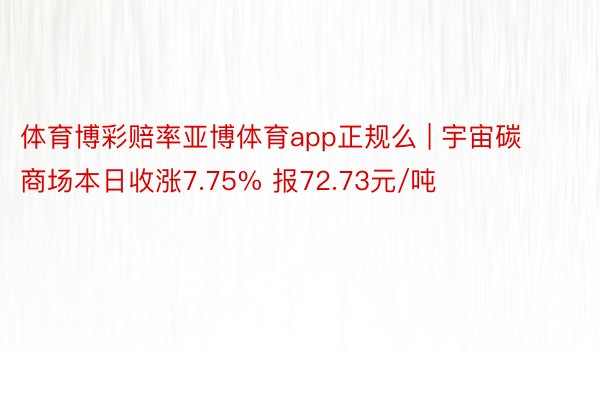 体育博彩赔率亚博体育app正规么 | 宇宙碳商场本日收涨7.75% 报72.73元/吨