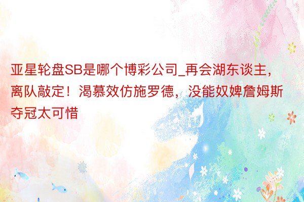 亚星轮盘SB是哪个博彩公司_再会湖东谈主，离队敲定！渴慕效仿施罗德，没能奴婢詹姆斯夺冠太可惜