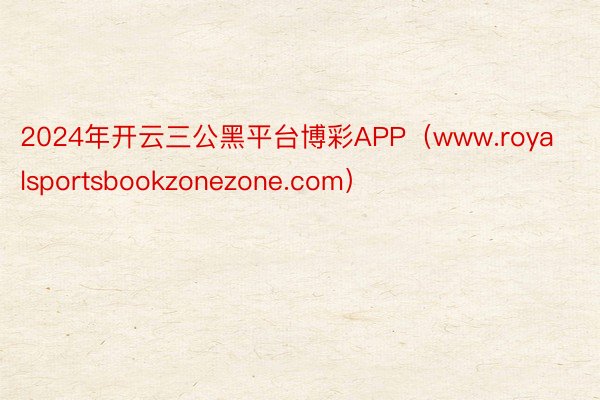 2024年开云三公黑平台博彩APP（www.royalsportsbookzonezone.com）