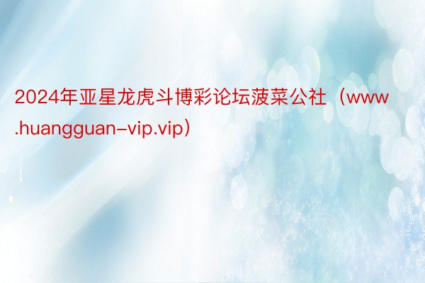 2024年亚星龙虎斗博彩论坛菠菜公社（www.huangguan-vip.vip）