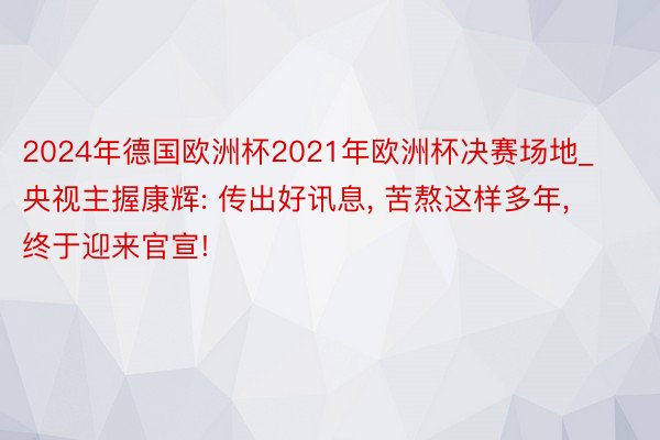 2024年德国欧洲杯2021年欧洲杯决赛场地_央视主握康辉: 传出好讯息， 苦熬这样多年， 终于迎来官宣!