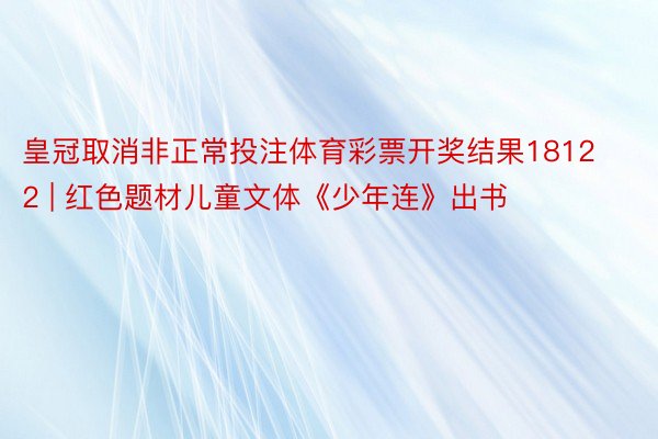 皇冠取消非正常投注体育彩票开奖结果18122 | 红色题材儿童文体《少年连》出书