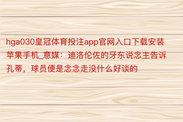 hga030皇冠体育投注app官网入口下载安装苹果手机_意媒：迪洛伦佐的牙东说念主告诉孔蒂，球员便是念念走没什么好谈的