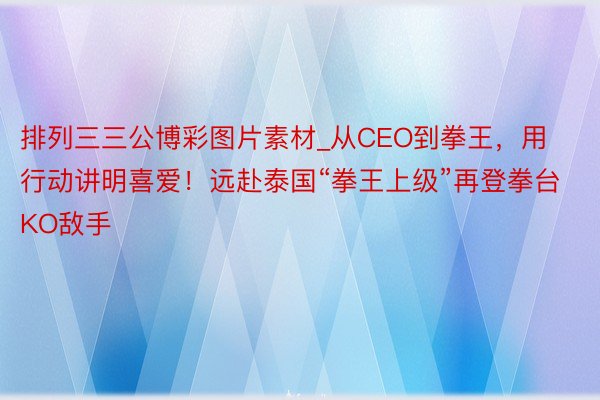 排列三三公博彩图片素材_从CEO到拳王，用行动讲明喜爱！远赴泰国“拳王上级”再登拳台KO敌手