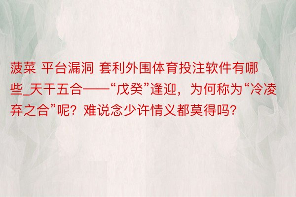 菠菜 平台漏洞 套利外围体育投注软件有哪些_天干五合——“戊癸”逢迎，为何称为“冷凌弃之合”呢？难说念少许情义都莫得吗？