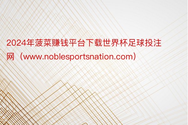 2024年菠菜赚钱平台下载世界杯足球投注网（www.noblesportsnation.com）