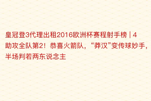 皇冠登3代理出租2016欧洲杯赛程射手榜 | 4助攻全队第2！恭喜火箭队，“莽汉”变传球妙手，半场判若两东说念主