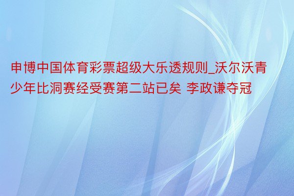 申博中国体育彩票超级大乐透规则_沃尔沃青少年比洞赛经受赛第二站已矣 李政谦夺冠