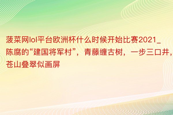 菠菜网lol平台欧洲杯什么时候开始比赛2021_陈腐的“建国将军村”，青藤缠古树，一步三口井，苍山叠翠似画屏