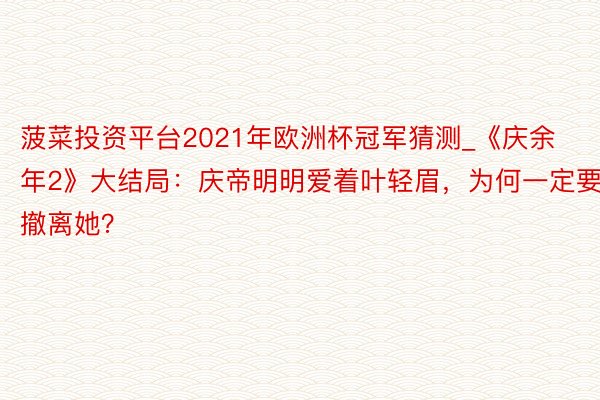 菠菜投资平台2021年欧洲杯冠军猜测_《庆余年2》大结局：庆帝明明爱着叶轻眉，为何一定要撤离她？