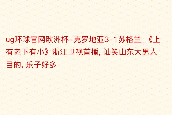 ug环球官网欧洲杯-克罗地亚3-1苏格兰_《上有老下有小》浙江卫视首播, 讪笑山东大男人目的, 乐子好多