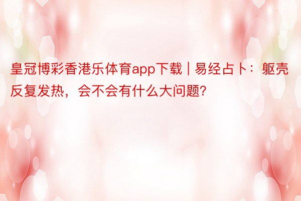 皇冠博彩香港乐体育app下载 | 易经占卜：躯壳反复发热，会不会有什么大问题？