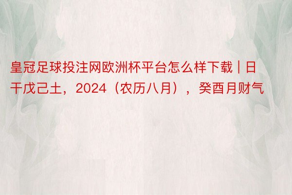 皇冠足球投注网欧洲杯平台怎么样下载 | 日干戊己土，2024（农历八月），癸酉月财气