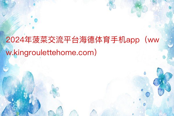 2024年菠菜交流平台海德体育手机app（www.kingroulettehome.com）