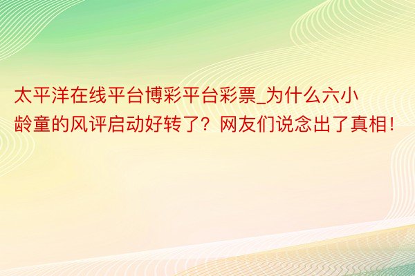 太平洋在线平台博彩平台彩票_为什么六小龄童的风评启动好转了？网友们说念出了真相！