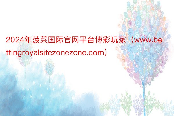 2024年菠菜国际官网平台博彩玩家（www.bettingroyalsitezonezone.com）