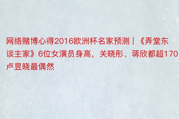 网络赌博心得2016欧洲杯名家预测 | 《弄堂东谈主家》6位女演员身高，关晓彤、蒋欣都超170，卢昱晓最偶然