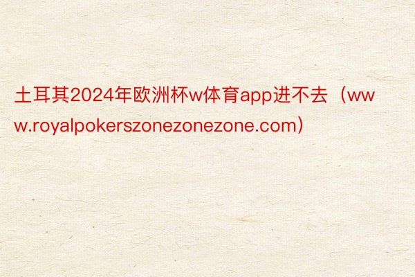 土耳其2024年欧洲杯w体育app进不去（www.royalpokerszonezonezone.com）