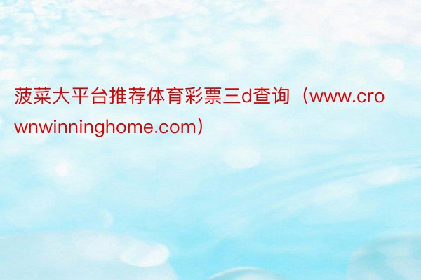 菠菜大平台推荐体育彩票三d查询（www.crownwinninghome.com）