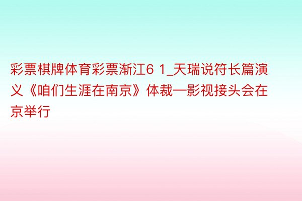 彩票棋牌体育彩票渐江6 1_天瑞说符长篇演义《咱们生涯在南京》体裁—影视接头会在京举行