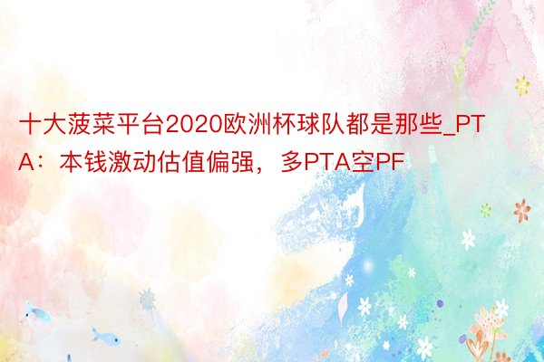 十大菠菜平台2020欧洲杯球队都是那些_PTA：本钱激动估值偏强，多PTA空PF