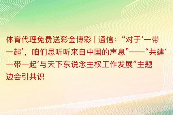 体育代理免费送彩金博彩 | 通信：“对于‘一带一起’，咱们思听听来自中国的声息”——“共建‘一带一起’与天下东说念主权工作发展”主题边会引共识