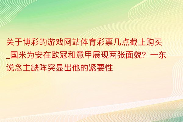 关于博彩的游戏网站体育彩票几点截止购买_国米为安在欧冠和意甲展现两张面貌？一东说念主缺阵突显出他的紧要性