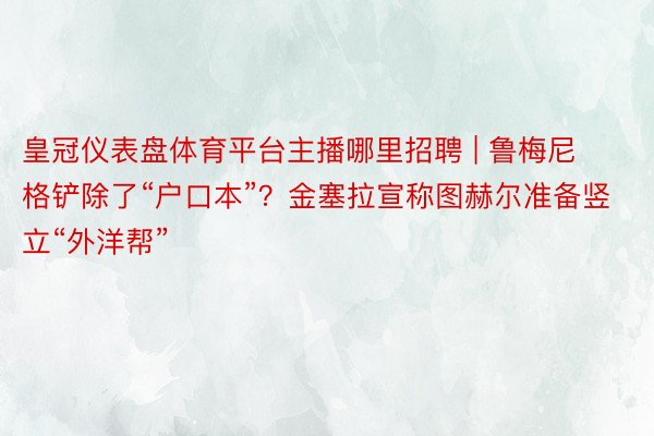 皇冠仪表盘体育平台主播哪里招聘 | 鲁梅尼格铲除了“户口本”？金塞拉宣称图赫尔准备竖立“外洋帮”