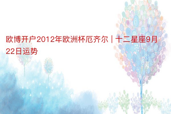 欧博开户2012年欧洲杯厄齐尔 | 十二星座9月22日运势