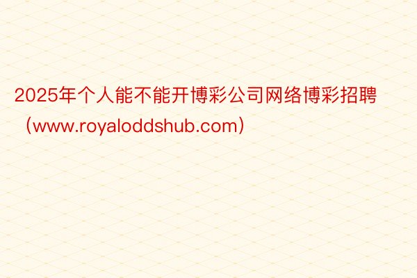 2025年个人能不能开博彩公司网络博彩招聘（www.royaloddshub.com）