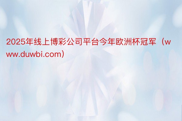 2025年线上博彩公司平台今年欧洲杯冠军（www.duwbi.com）