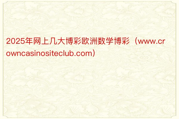 2025年网上几大博彩欧洲数学博彩（www.crowncasinositeclub.com）