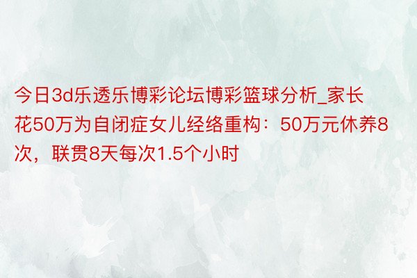 今日3d乐透乐博彩论坛博彩篮球分析_家长花50万为自闭症女儿经络重构：50万元休养8次，联贯8天每次1.5个小时